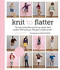 Knit to Flatter: The Only Instructions Youll Ever Need to Knit Sweaters That Make You Look Good and Feel Great! (Paperback)