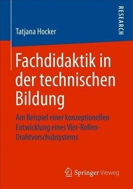 Fachdidaktik in Der Technischen Bildung: Am Beispiel Einer Konzeptionellen Entwicklung Eines Vier-Rollen-Drahtvorschubsystems (Paperback, 1. Aufl. 2020)