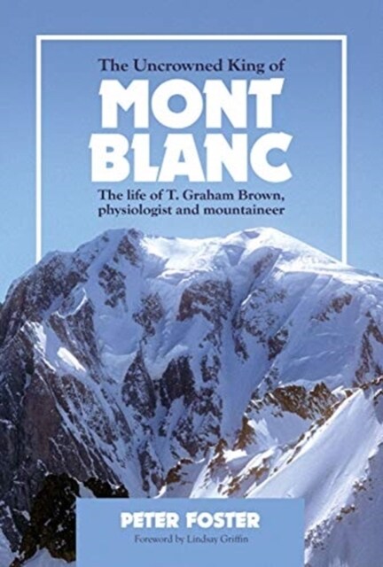 The Uncrowned King of Mont Blanc : The life of T. Graham Brown, physiologist and mountaineer (Paperback)