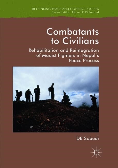 Combatants to Civilians : Rehabilitation and Reintegration of Maoist Fighters in Nepals Peace Process (Paperback)
