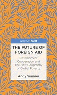 The Future of Foreign Aid : Development Cooperation and the New Geography of Global Poverty (Hardcover)