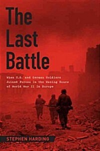 The Last Battle: When U.S. and German Soldiers Joined Forces in the Waning Hours of World War II in Europe (Hardcover)