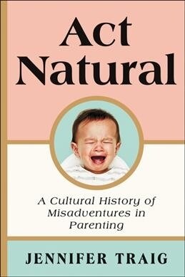 ACT Natural: A Cultural History of Misadventures in Parenting (Paperback)