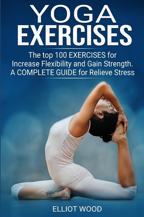 Yoga Exercises: The top 100 EXERCISES for Increase Flexibility and Gain Strength. A COMPLETE GUIDE for Relieve Stress. (Paperback)