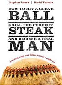 How to Hit a Curveball, Grill the Perfect Steak, and Become a Real Man: Learning What Our Fathers Never Taught Us (Paperback)