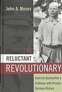 The Reluctant Revolutionary : Dietrich Bonhoeffers Collision with Prusso-German History (Hardcover)