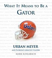 What It Means to Be a Gator: Urban Meyer and Floridas Greatest Players (Hardcover)