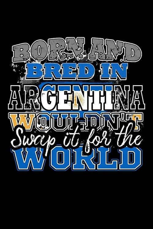 Born and Bred In Argentina Wouldnt Swap It For The World: A 6x9 Inch Matte Softcover Paperback Notebook Journal With 120 Blank Lined Pages (Paperback)