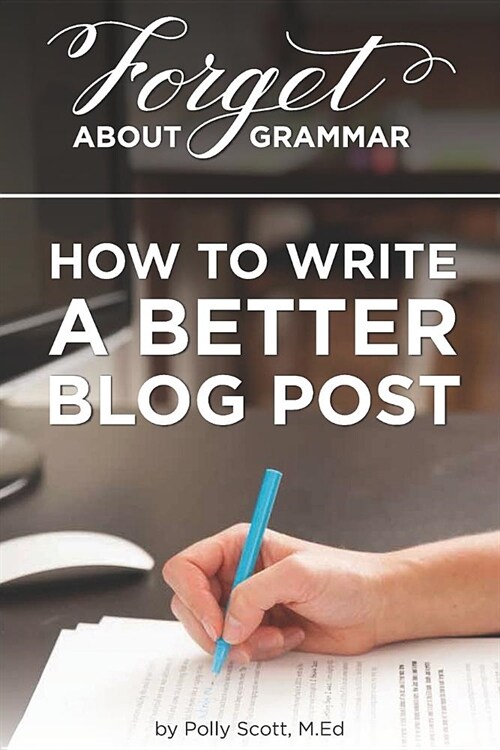 Forget About Grammar: How to Write a Better Blog Post (Paperback)