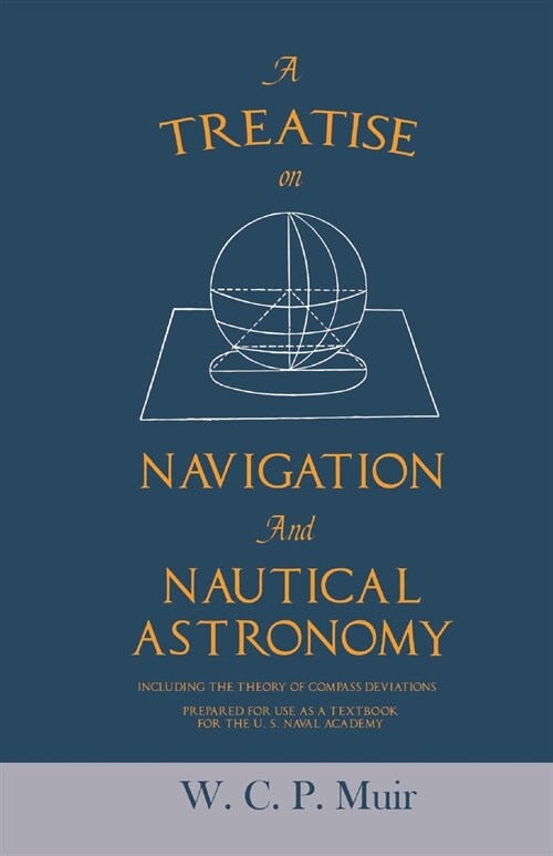 A Treatise on Navigation and Nautical Astronomy - Including the Theory of Compass Deviations - Prepared for Use as a Textbook for the U. S. Naval Acad (Paperback)