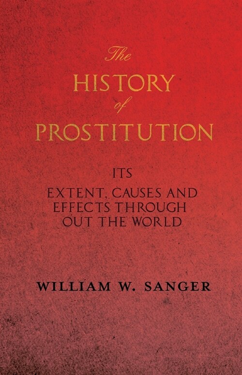 The History of Prostitution - Its Extent, Causes and Effects Throughout the World - Being an Official Report to the Board of Alms-House Governors of t (Paperback)