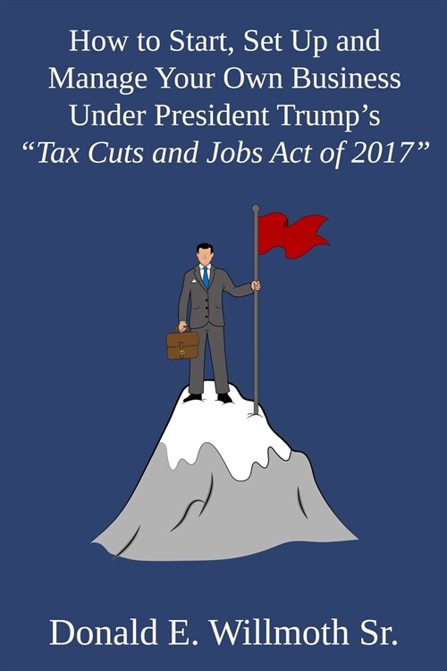 How to Start, Set Up and Manage Your Own Business Under President Trumps Tax Cuts and Jobs Act of 2017 (Paperback)