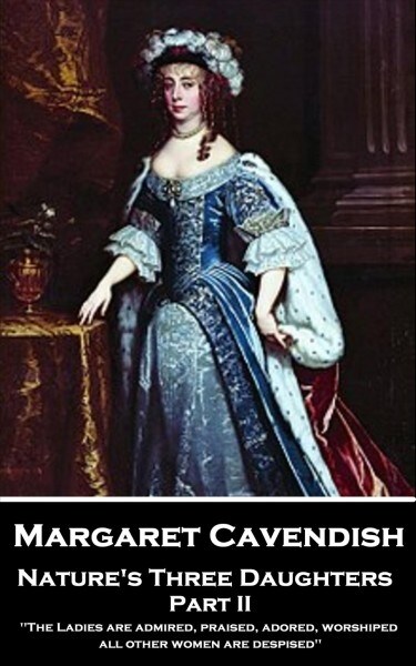 Margaret Cavendish - Natures Three Daughters - Part II (of II): The Ladies are admired, praised, adored, worshiped; all other women are despised (Paperback)