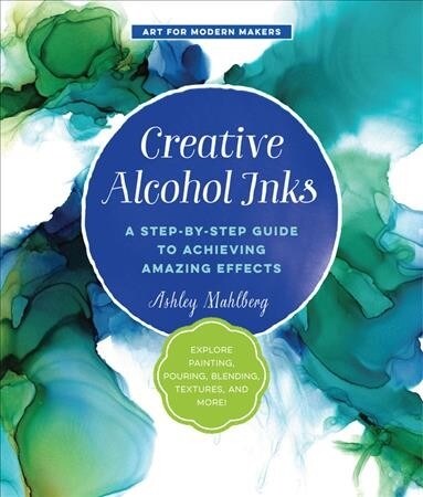 Creative Alcohol Inks: A Step-By-Step Guide to Achieving Amazing Effects--Explore Painting, Pouring, Blending, Textures, and More! (Paperback)