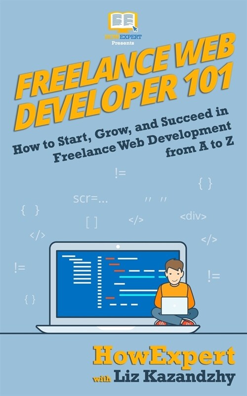 Freelance Web Developer 101: How to Start, Grow, and Succeed in Freelance Web Development from A to Z (Paperback)