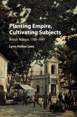 Planting Empire, Cultivating Subjects : British Malaya, 1786–1941 (Paperback)