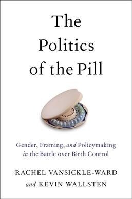 The Politics of the Pill: Gender, Framing, and Policymaking in the Battle Over Birth Control (Hardcover)