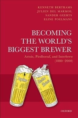 Becoming the Worlds Biggest Brewer : Artois, Piedboeuf, and Interbrew (1880-2000) (Hardcover)