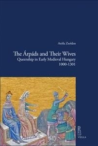 The Arpads and Their Wives: Queenship in Early Medieval Hungary 1000-1301 (Hardcover)