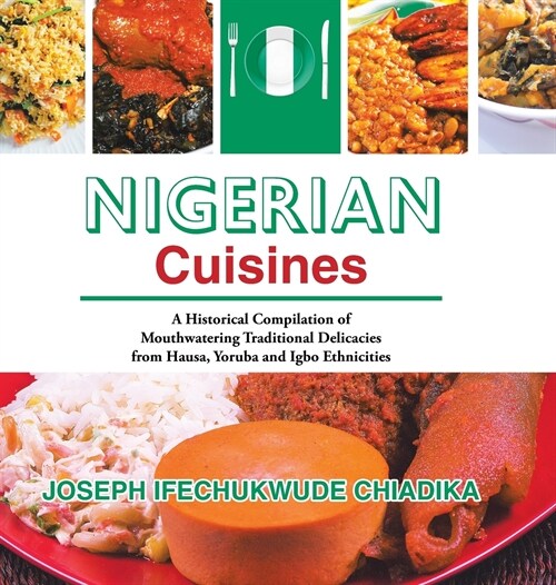 Nigerian Cuisines: A Historical Compilation of Mouthwatering Traditional Delicacies from Hausa, Yoruba and Igbo Ethnicities (Hardcover)