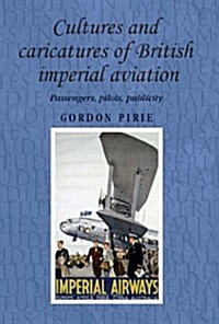 Cultures and Caricatures of British Imperial Aviation : Passengers, Pilots, Publicity (Hardcover)