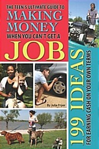 The Teens Ultimate Guide to Making Money When You Cant Get a Job: 199 Ideas for Earning Cash on Your Own Terms (Paperback)
