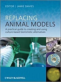 Replacing Animal Models : A Practical Guide to Creating and Using Culture-based Biomimetic Alternatives (Hardcover)