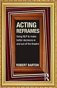 Acting Reframes : Using NLP to Make Better Decisions in and Out of the Theatre (Hardcover)