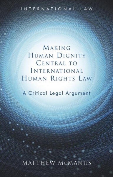 Making Human Dignity Central to International Human Rights Law : A Critical Legal Argument (Hardcover)