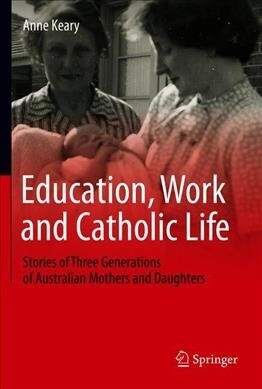 Education, Work and Catholic Life: Stories of Three Generations of Australian Mothers and Daughters (Hardcover, 2020)