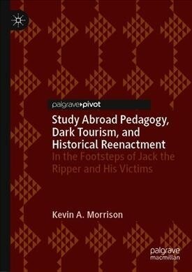 Study Abroad Pedagogy, Dark Tourism, and Historical Reenactment: In the Footsteps of Jack the Ripper and His Victims (Hardcover, 2019)