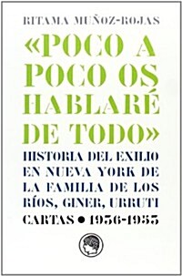 POCO A POCO OS HABLARE DE TODO: HISTORIA DEL EXILIO EN NUEVA YORK DE LA FAMILIA DE LOS RIOS, GINER,URRUTI (Paperback)