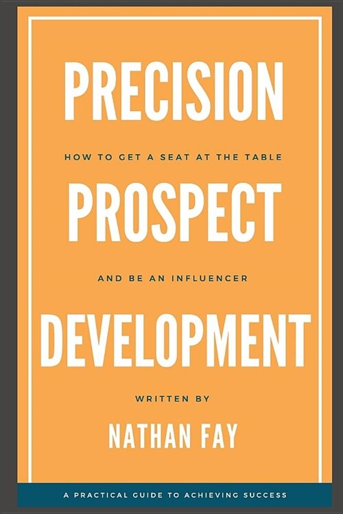 Precision Prospect Development: How to Get a Seat at the Table and Be an Influencer. A Practical Guide to Achieving Success (Paperback)