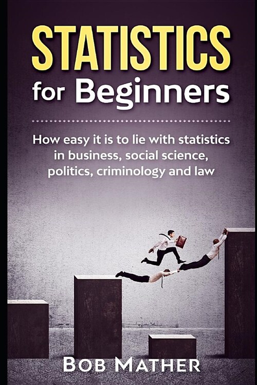 Statistics for Beginners: How easy it is to lie with statistics in business, social science, politics, criminology and law (Paperback)