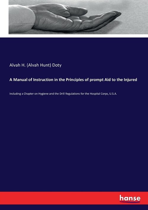 A Manual of Instruction in the Principles of prompt Aid to the Injured: Including a Chapter on Hygiene and the Drill Regulations for the Hospital Corp (Paperback)