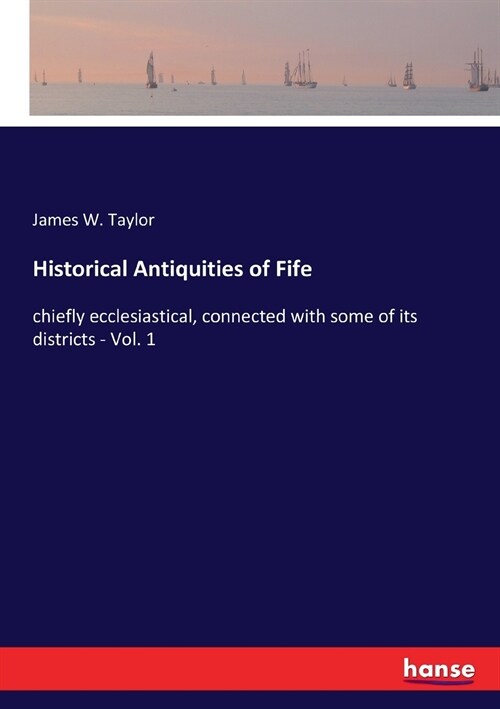 Historical Antiquities of Fife: chiefly ecclesiastical, connected with some of its districts - Vol. 1 (Paperback)