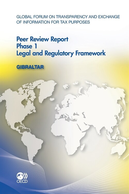 Global Forum on Transparency and Exchange of Information for Tax Purposes Peer Reviews: Gibraltar 2011: Phase 1: Legal and Regulatory Framework (Paperback)