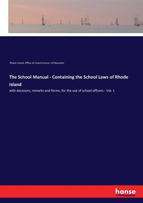 The School Manual - Containing the School Laws of Rhode Island: with decisions, remarks and forms, for the use of school officers - Vol. 1 (Paperback)