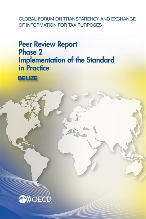Global Forum on Transparency and Exchange of Information for Tax Purposes Peer Reviews: Belize 2014: Phase 2: Implementation of the Standard in Practi (Paperback)