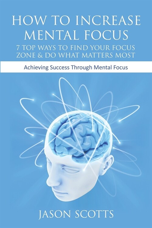 How to Increase Mental Focus: 7 Top Ways to Find Your Focus Zone & Do What Matters Most: Achieving Success Through Mental Focus (Paperback)