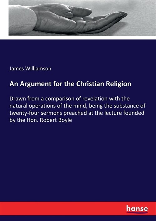 An Argument for the Christian Religion: Drawn from a comparison of revelation with the natural operations of the mind, being the substance of twenty-f (Paperback)