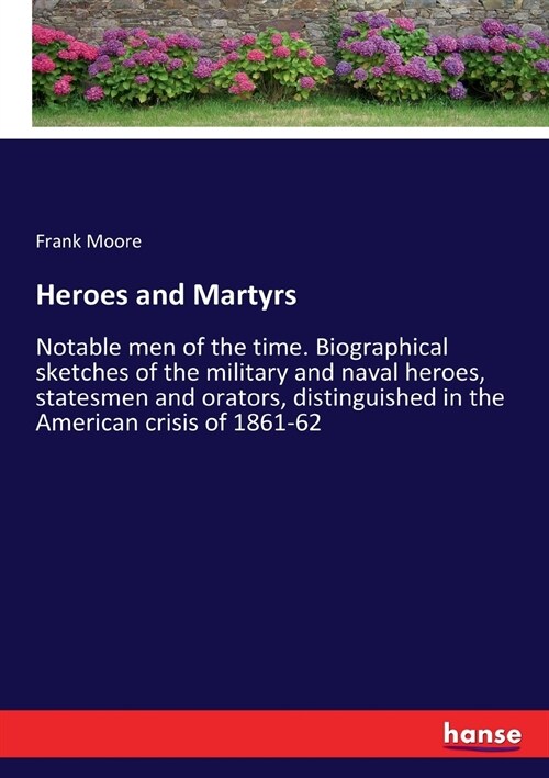 Heroes and Martyrs: Notable men of the time. Biographical sketches of the military and naval heroes, statesmen and orators, distinguished (Paperback)