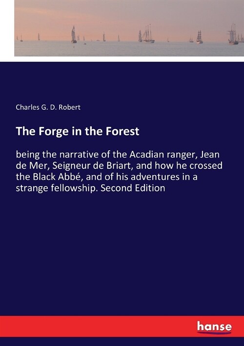 The Forge in the Forest: being the narrative of the Acadian ranger, Jean de Mer, Seigneur de Briart, and how he crossed the Black Abb? and of (Paperback)