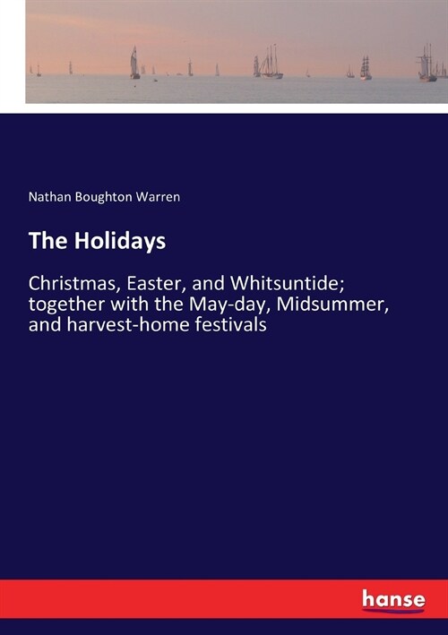 The Holidays: Christmas, Easter, and Whitsuntide; together with the May-day, Midsummer, and harvest-home festivals (Paperback)