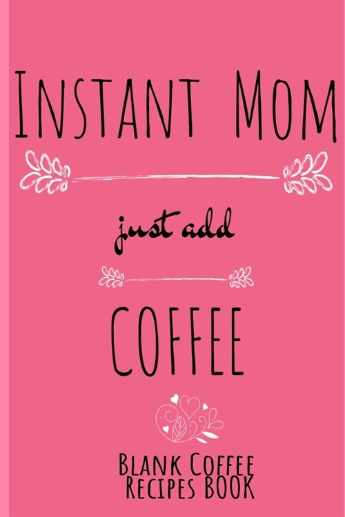 Instant Mom, Just Add Coffee Blank Recipes Book: Write Down Your Favorite Cappucino, Espresso & Tea Recipes In This Beautyiful Pink Recipes Cookbook - (Paperback)