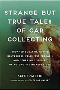 Strange But True Tales of Car Collecting: Drowned Bugattis, Buried Belvederes, Felonious Ferraris, and Other Wild Stories of Automotive Misadventure (Hardcover)