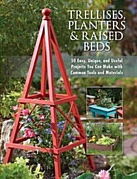 Trellises, Planters & Raised Beds: 50 Easy, Unique, and Useful Projects You Can Make with Common Tools and Materials (Paperback)