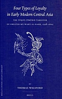 Four Types of Loyalty in Early Modern Central Asia: The Tūqāy-Tīmūrid Takeover of Greater Mā Warā Al-Nahr, 1598-1605 (Hardcover)