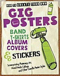 How to Create Your Own Gig Posters, Band T-Shirts, Album Covers & Stickers: Screenprinting, Photocopy Art, Mixed-Media Collage, and Other Guerilla Pos (Paperback)