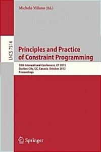 Principles and Practice of Constraint Programming - Cp 2012: 18th International Conference, Cp 2012, Qu?ec City, Qc, Canada, October 8-12, 2012, Proc (Paperback, 2012)